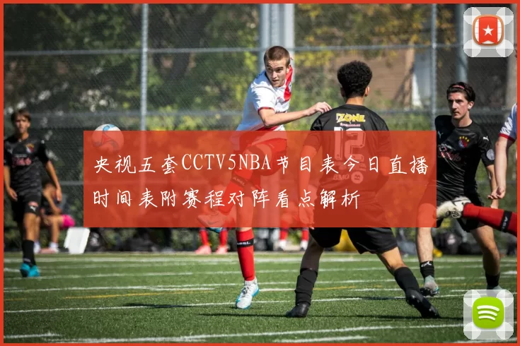央视五套CCTV5NBA节目表今日直播时间表附赛程对阵看点解析