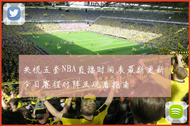央视五套NBA直播时间表最新更新 今日赛程对阵及观看指南