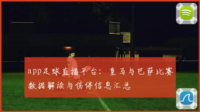 app足球直播平台：皇马与巴萨比赛数据解读与伤停信息汇总