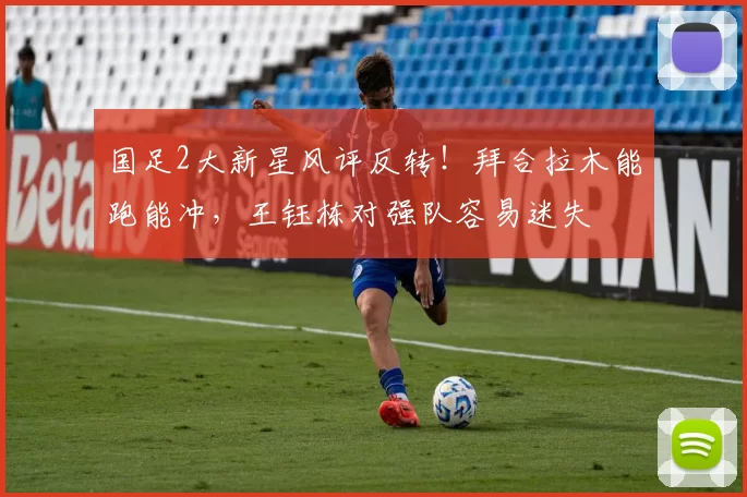 国足2大新星风评反转！拜合拉木能跑能冲，王钰栋对强队容易迷失
