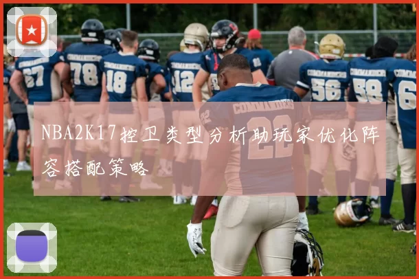 NBA2K17控卫类型分析助玩家优化阵容搭配策略