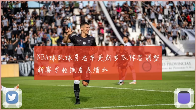 NBA球队球员名单更新多队阵容调整新赛季轮换看点增加