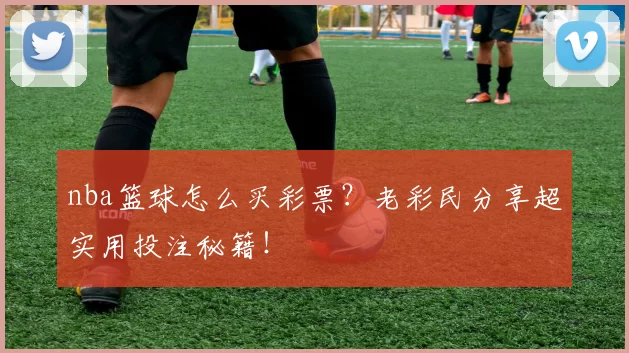 nba篮球怎么买彩票？老彩民分享超实用投注秘籍！