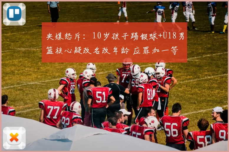 央媒怒斥：10岁孩子踢假球+U18男篮核心疑改名改年龄 应罪加一等