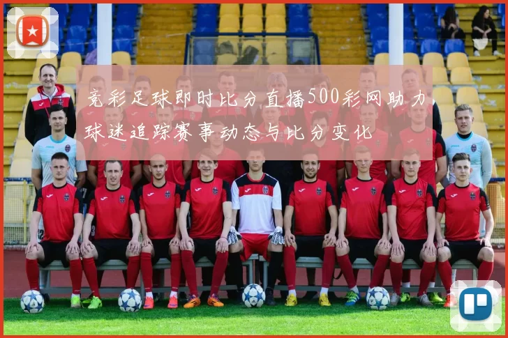 竞彩足球即时比分直播500彩网助力球迷追踪赛事动态与比分变化