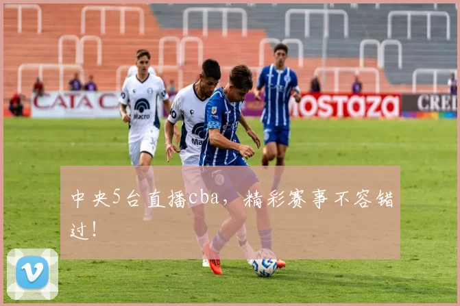 中央5台直播cba，精彩赛事不容错过！