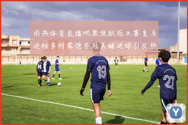 雨燕体育直播吧聚焦欧冠决赛皇马逆转多特蒙德夺冠关键进球引发热议