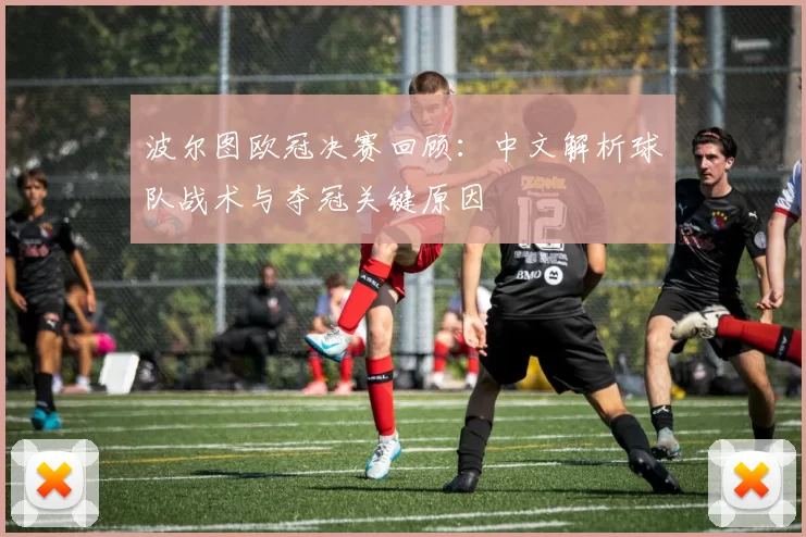 波尔图欧冠决赛回顾：中文解析球队战术与夺冠关键原因