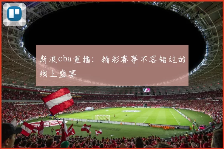 新浪cba重播：精彩赛事不容错过的线上盛宴