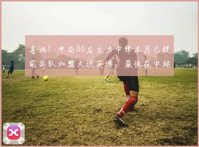 喜讯！申花06后主力中锋本月已提前离队加盟大连英博，最快在中超第五轮首秀_闫奕涵_刘诚宇_杨皓宇