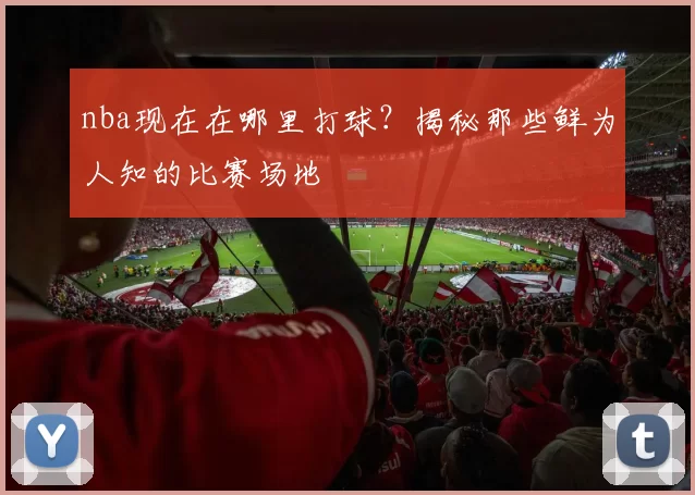 nba现在在哪里打球？揭秘那些鲜为人知的比赛场地
