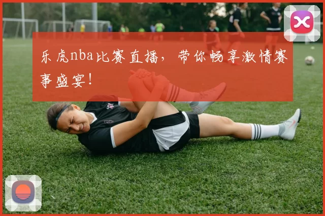 乐虎nba比赛直播，带你畅享激情赛事盛宴！