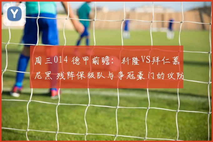 周三014 德甲前瞻：科隆VS拜仁慕尼黑 残阵保级队与争冠豪门的攻防悬殊博弈_防守_边路_防线