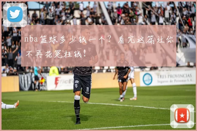 nba篮球多少钱一个？看完这篇让你不再花冤枉钱！