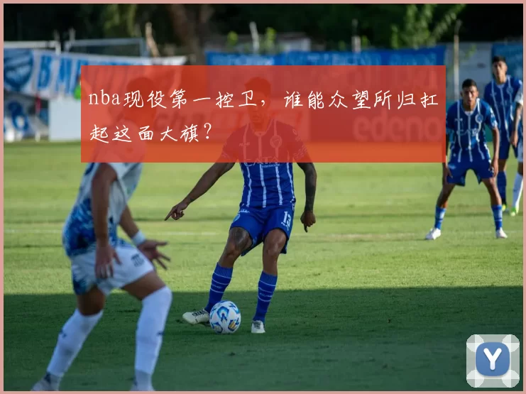 nba现役第一控卫,谁能众望所归扛起这面大旗?