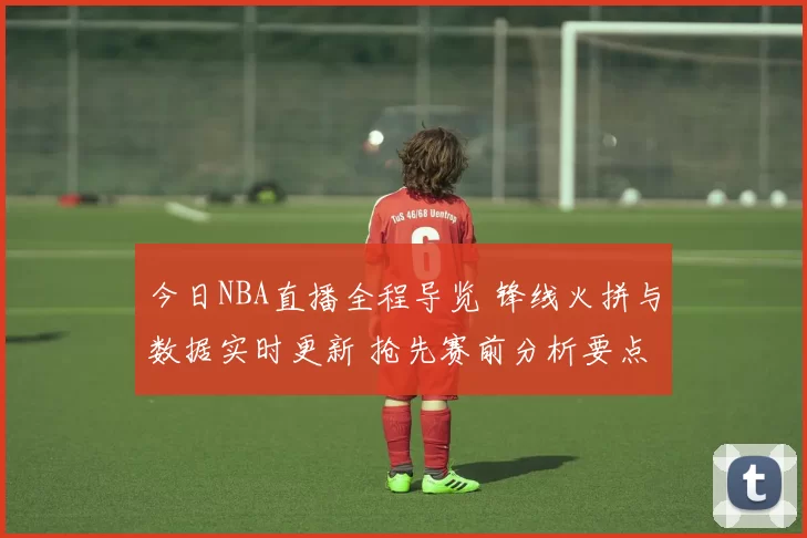 今日NBA直播全程导览 锋线火拼与数据实时更新 抢先赛前分析要点