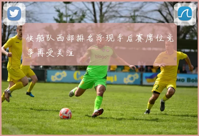 快船队西部排名浮现季后赛席位竞争再受关注