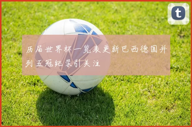 历届世界杯一览表更新巴西德国并列五冠纪录引关注