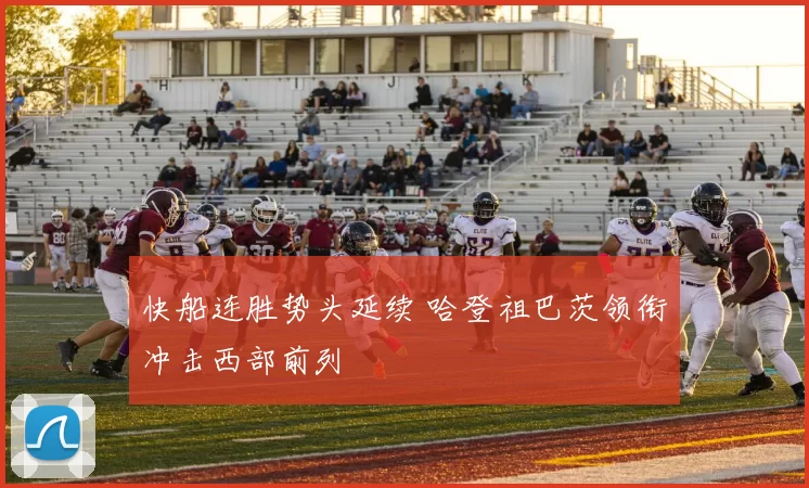 快船连胜势头延续 哈登祖巴茨领衔冲击西部前列