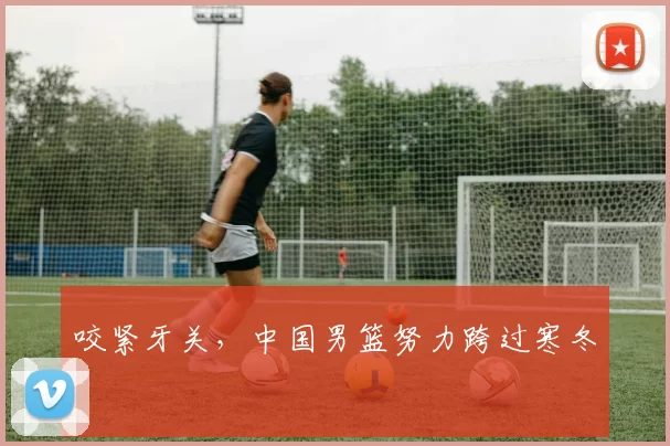 咬紧牙关，中国男篮努力跨过寒冬