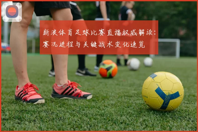 新浪体育足球比赛直播权威解读：赛况进程与关键战术变化速览