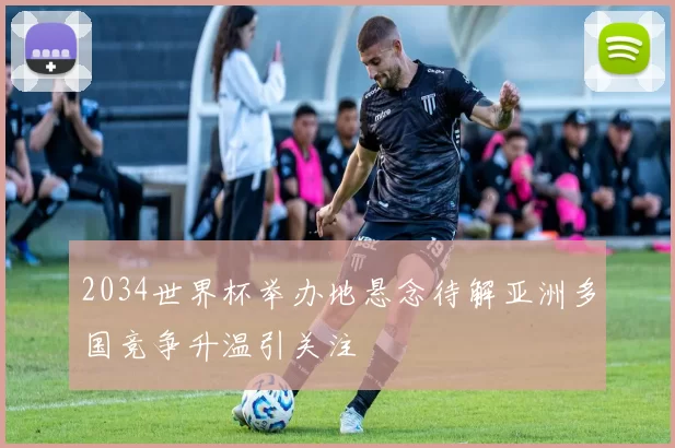 2034世界杯举办地悬念待解亚洲多国竞争升温引关注