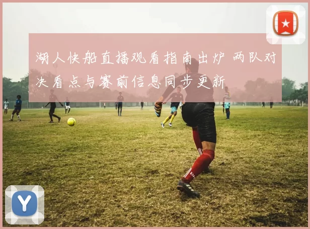 湖人快船直播观看指南出炉 两队对决看点与赛前信息同步更新