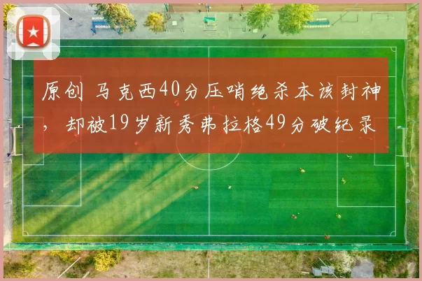 原创 马克西40分压哨绝杀本该封神，却被19岁新秀弗拉格49分破纪录抢走风头，谁更配当日最佳？