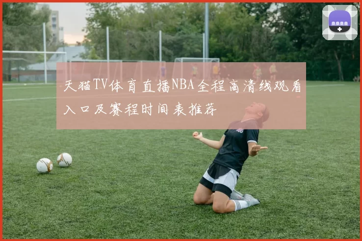 天猫TV体育直播NBA全程高清线观看入口及赛程时间表推荐