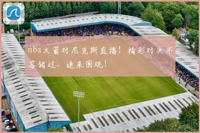 nba火箭对尼克斯直播！精彩对决不容错过，速来围观！