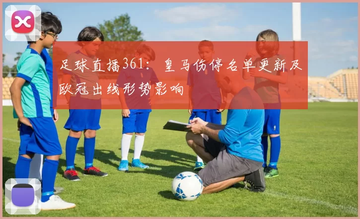 足球直播361：皇马伤停名单更新及欧冠出线形势影响