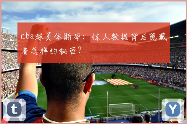 nba球员体脂率：惊人数据背后隐藏着怎样的秘密？