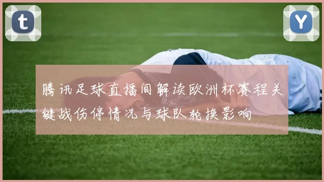 腾讯足球直播间解读欧洲杯赛程关键战伤停情况与球队轮换影响