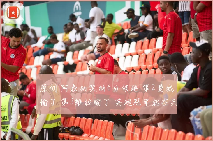 原创 阿森纳笑纳6分领跑 第2曼城输了 第3维拉输了 英超冠军就在兵工厂