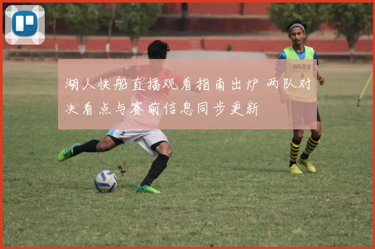 湖人快船直播观看指南出炉 两队对决看点与赛前信息同步更新