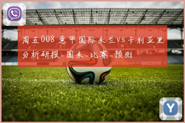 周五008 意甲国际米兰vs卡利亚里分析研报_国米_比赛_预测