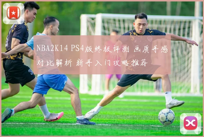 NBA2K14 PS4版终极评测 画质手感对比解析 新手入门攻略推荐