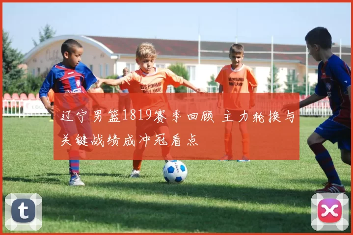 辽宁男篮1819赛季回顾 主力轮换与关键战绩成冲冠看点