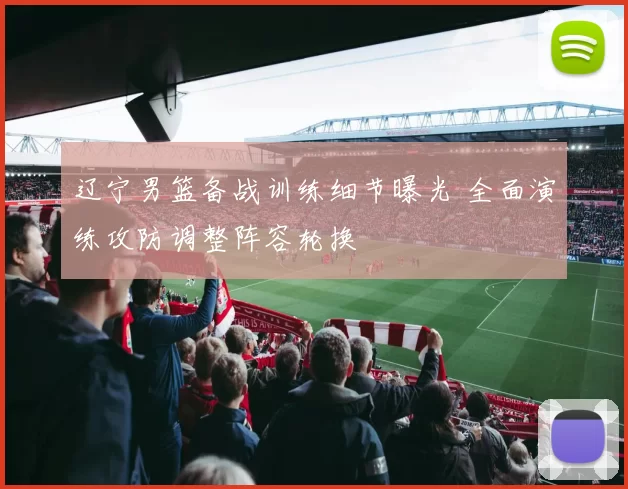 辽宁男篮备战训练细节曝光 全面演练攻防调整阵容轮换