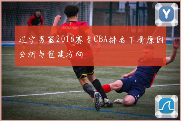 辽宁男篮2016赛季CBA排名下滑原因分析与重建方向