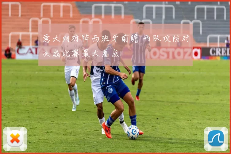 意大利对阵西班牙前瞻 两队攻防对决成比赛最大看点