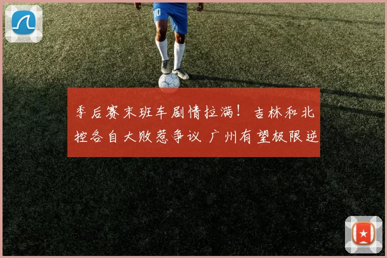 季后赛末班车剧情拉满！吉林和北控各自大败惹争议 广州有望极限逆袭