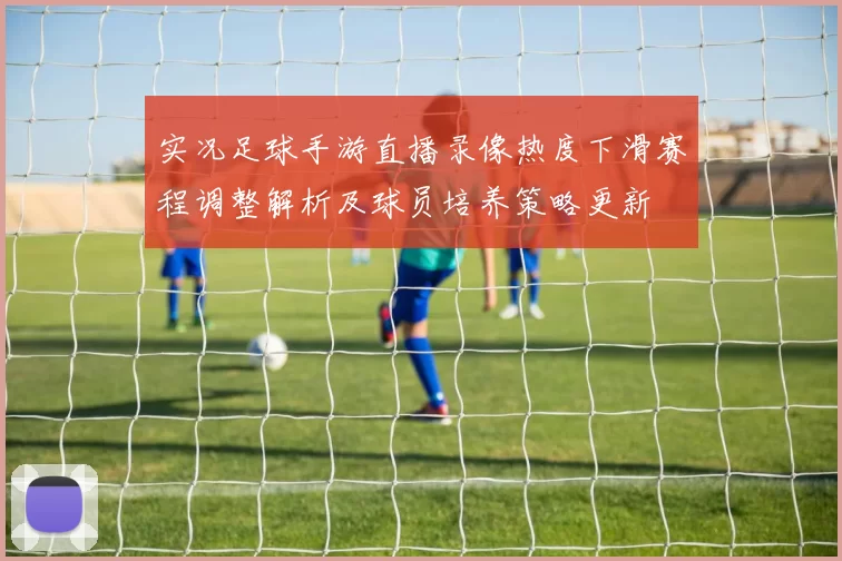 实况足球手游直播录像热度下滑赛程调整解析及球员培养策略更新