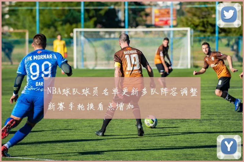 NBA球队球员名单更新多队阵容调整新赛季轮换看点增加