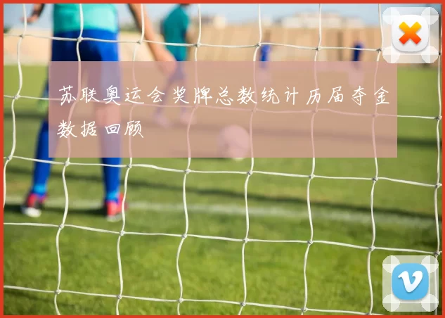 苏联奥运会奖牌总数统计历届夺金数据回顾