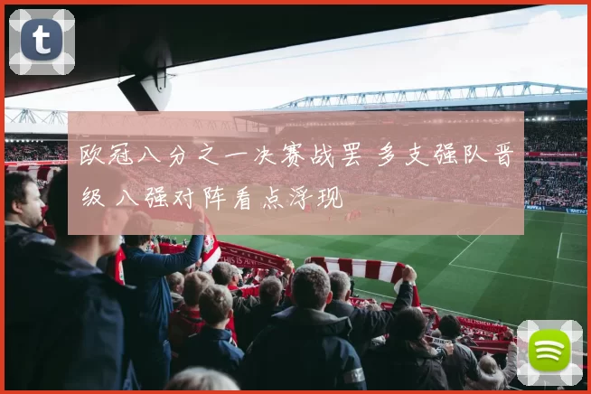 欧冠八分之一决赛战罢 多支强队晋级 八强对阵看点浮现