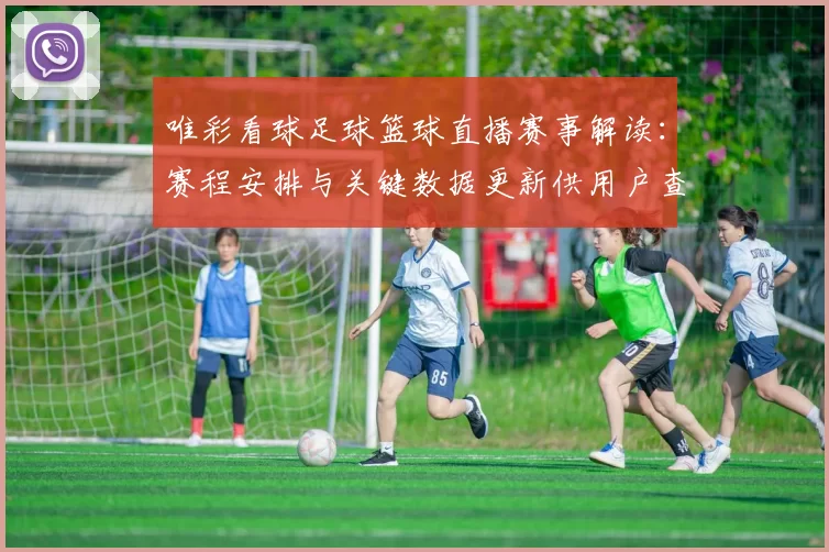 唯彩看球足球篮球直播赛事解读：赛程安排与关键数据更新供用户查询
