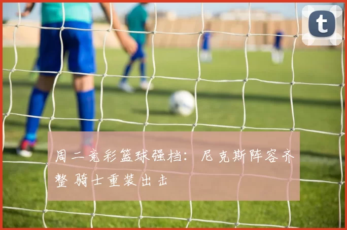 周二竞彩篮球强档：尼克斯阵容齐整 骑士重装出击