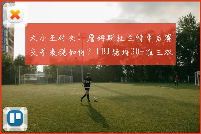 大小王对决！詹姆斯杜兰特季后赛交手表现如何？LBJ场均30+准三双