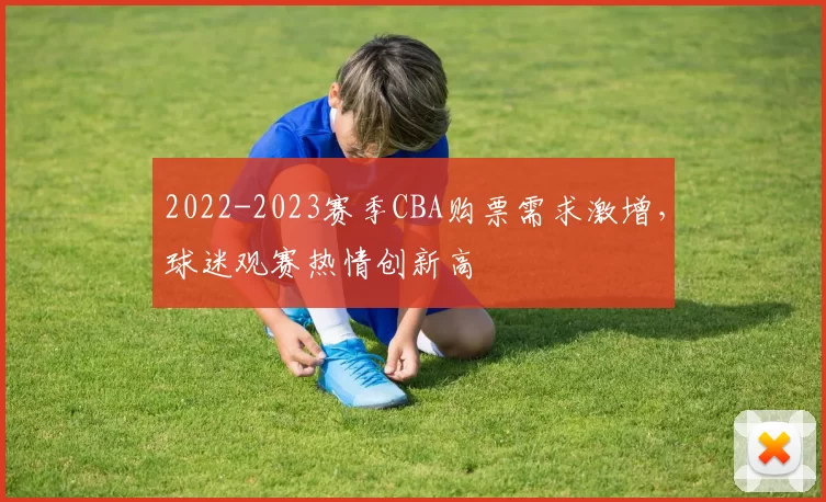2022-2023赛季CBA购票需求激增，球迷观赛热情创新高